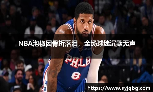 NBA泡椒因骨折落泪，全场球迷沉默无声
